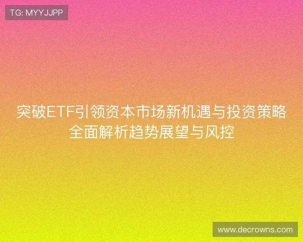 突破ETF引领资本市场新机遇与投资策略全面解析趋势展望与风控